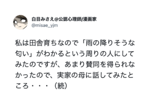 「雨の降りそうな匂いがわかる」と周りの人に話すも賛同が得られなかった田舎出身の女性。→実家の母に話したら、何枚も上をいく返事が・・！（笑）